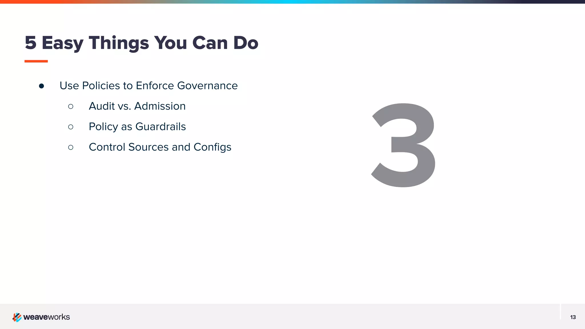 13
● Use Policies to Enforce Governance
○ Audit vs. Admission
○ Policy as Guardrails
○ Control Sources and Conﬁgs
5 Easy Things You Can Do
3
 