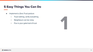11
● Implement a Zero Trust posture
○ Trust nothing, verify everything
○ Neighbours can be noisy
○ Flux is your gate/root of trust
5 Easy Things You Can Do
1
 