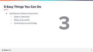 13
● Use Policies to Enforce Governance
○ Audit vs. Admission
○ Policy as Guardrails
○ Control Sources and Conﬁgs
5 Easy Things You Can Do
3
 