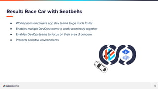 18
● Workspaces empowers app dev teams to go much faster
● Enables multiple DevOps teams to work seamlessly together
● Enables DevOps teams to focus on their area of concern
● Protects sensitive environments
Result: Race Car with Seatbelts
 