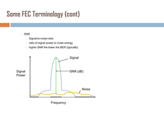 Some FEC Terminology (cont)
•

SNR
•

Signal-to-noise-ratio

•

ratio of signal power to noise energy

•

higher SNR the lower the BER (typically)

Signal

Signal
Power

SNR (dB)

Noise

Frequency

 