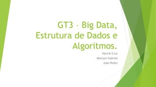 GT3 – Big Data,
Estrutura de Dados e
Algoritmos.
Henrik Cruz
Maicson Gabriel
João Pedro
 