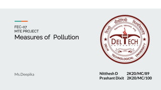 FEC-07
MTE PROJECT
Measures of Pollution
Ms.Deepika Nitthesh D 2K20/MC/89
Prashant Dixit 2K20/MC/100
 