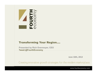 Transforming Your Region….
Presented by Rich Overmoyer, CEO
Tweet:@FourthEconomy


                                   June	
  10th,	
  2012	
  
 