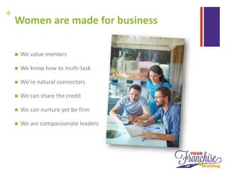 +
Women are made for business
 We value mentors
 We know how to multi-task
 We’re natural connectors
 We can share the credit
 We can nurture yet be firm
 We are compassionate leaders
 