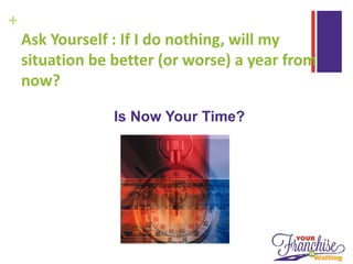 +
Ask Yourself : If I do nothing, will my
situation be better (or worse) a year from
now?
Is Now Your Time?
 