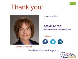 Thank you!
Is now your time?
303-449-1050
jane@yourfranchiseiswaiting.com
Follow Us:
YourFranchiseisWaiting.com
Jane Stein, President
 