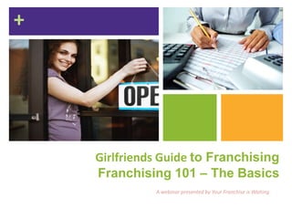 +
Girlfriends Guide to Franchising
Franchising 101 – The Basics
A webinar presented by Your Franchise is Waiting
 