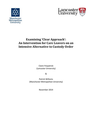 Examining ‘Clear Approach’:
An Intervention for Care Leavers on an
Intensive Alternative to Custody Order
Claire Fitzpatrick
(Lancaster University)
&
Patrick Williams
(Manchester Metropolitan University)
November 2014
 