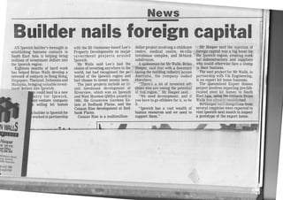 News
Buildernailsforeigncapital
ANIpswichbuilder'sforesightin
establishingbusinesscontactsin
SouthEast Asia is helpingbring
millionsof investmentdollarsinto
theIpswichregion.
Eighteenmonthsof hard work
hashelpedBrian Wallsdevelopa
networkofcontactsin HongKong,
Singapore,Thailand,Indonesiaand
Malaysia,bringingvaluableinvest-
ment dollars into lpswich.'lls
couldlead to a new
try for Ipswich,
-venturecompany
selling kit homes
builderin Ipswichfor
workedinpartnership
withtheMt OmmaneY-basedLee's
PropertyDevelopmentson major
investmentprojects around
Ipswich.
Mr Walls said Lee's had the
choiceofinvestinganywherein the
world,but hadrecognisedthePo-
tentialof the Ipswichregionand
hadchosento investmoneyhere.
Thejointprojectsincludean 11-
unit townhousedevelopmentat
Riverview,whichwonan Ipswich
andWestMoretonQMBAawardin
1995,the GraceviewGardensEs-
tate at RedbankPlains,and the
CanaanRisedevelopmentat Red-
bankPlains.
CanaanRiseis a multimillion-
dollarprojectinvolvingachildcare
centre, medical centre, 64-villa
townhousecomplex,and 59-block
subdivision.
A spokesmanforMr Walls,Brian
Hooper,saidthatwith a downturn
facingthebuildingindustryacross
Australia,the companylooked
elsewhere.
"There'sa lot of investorsoff-
shorewhoareseeingthepotential
of thisregion,"Mr Hoopersaid.
"We needdevelopment,and if
youhavetogooffshorefor it, sobe
it.
"Ipswichhas a vast wealthof
humanresourcesand we needto
supportthem."
Mr Hoopersaidthe injectionof
foreigncapitalwasa big boostfor
theIpswichregion,creatingwork
for subcontractorsand suppliers
whowouldotherwisefacea slump
in theirbusiness.
Thenextprojectfor Mr Walls,in
partnershipwith Vik Engineering,
is an exportkit homebusiness.
The QueenslandExport Homes
projectinvolvesexportingpre-fab-
ricatedsteelkit homesto South
EastAsia,usin6tbeqsnhctsBrian
Wallshasalr"ead'lestablished.
MrzHoopersair)delegationsfrom
severalcountrieswereexpectedto
visit Ipswichnextmonthtoinspect
a prototypeof theexporthome.
NlryAt.
E
Hooper
b##
fiillffl,"#'
4)643988
t)64395s

Flfr-*.--.....
 