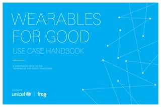 WEARABLES
FOR GOOD
USE CASE HANDBOOK
A COMPANION PIECE TO THE
“WEARABLES FOR GOOD” CHALLENGE
a product of
 