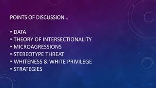 POINTS OF DISCUSSION…
• DATA
• THEORY OF INTERSECTIONALITY
• MICROAGRESSIONS
• STEREOTYPE THREAT
• WHITENESS & WHITE PRIVILEGE
• STRATEGIES
 