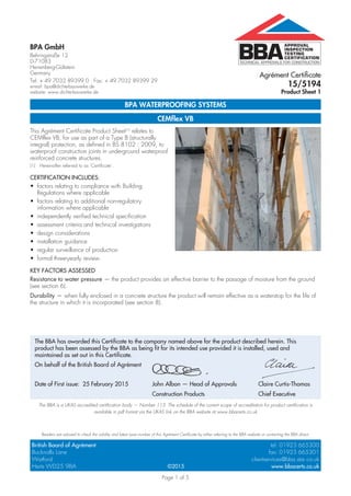 Page 1 of 5
TECHNICAL APPROVALS FOR CONSTRUCTION
APPROVAL
INSPECTION
TESTING
CERTIFICATION
BPA GmbH
Behringstraße 12
D-71083
Herrenberg-Gültstein
Germany
Tel: + 49 7032 89399 0 Fax: + 49 7032 89399 29
e-mail: bpa@dichte-bauwerke.de
website: www.dichte-bauwerke.de
British Board of Agrément tel: 01923 665300
Bucknalls Lane fax: 01923 665301
Watford clientservices@bba.star.co.uk
Herts WD25 9BA www.bbacerts.co.uk©2015
The BBA is a UKAS accredited certification body — Number 113. The schedule of the current scope of accreditation for product certification is
available in pdf format via the UKAS link on the BBA website at www.bbacerts.co.uk
Readers are advised to check the validity and latest issue number of this Agrément Certificate by either referring to the BBA website or contacting the BBA direct.
BPA WATERPROOFING SYSTEMS
CEMflex VB
This Agrément Certificate Product Sheet(1)
relates to
CEMflex VB, for use as part of a Type B (structurally
integral) protection, as defined in BS 8102 : 2009, to
waterproof construction joints in underground waterproof
reinforced concrete structures.
(1) Hereinafter referred to as ‘Certificate’.
CERTIFICATION INCLUDES:
•	 factors relating to compliance with Building
Regulations where applicable
•	 factors relating to additional non-regulatory
information where applicable
•	 independently verified technical specification
•	 assessment criteria and technical investigations
•	 design considerations
•	 installation guidance
•	 regular surveillance of production
•	 formal three-yearly review.
KEY FACTORS ASSESSED
Resistance to water pressure — the product provides an effective barrier to the passage of moisture from the ground
(see section 6).
Durability — when fully enclosed in a concrete structure the product will remain effective as a waterstop for the life of
the structure in which it is incorporated (see section 8).
Agrément Certificate
15/5194
Product Sheet 1
The BBA has awarded this Certificate to the company named above for the product described herein. This
product has been assessed by the BBA as being fit for its intended use provided it is installed, used and
maintained as set out in this Certificate.
On behalf of the British Board of Agrément
			
Date of First issue: 25 February 2015	 John Albon — Head of Approvals	 Claire Curtis-Thomas
	 	 Construction Products	 Chief Executive
 