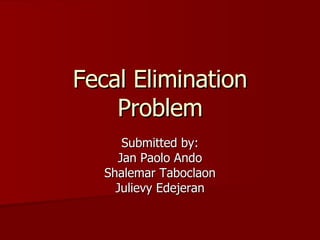 Fecal Elimination Problem Submitted by: Jan Paolo Ando Shalemar Taboclaon Julievy Edejeran 