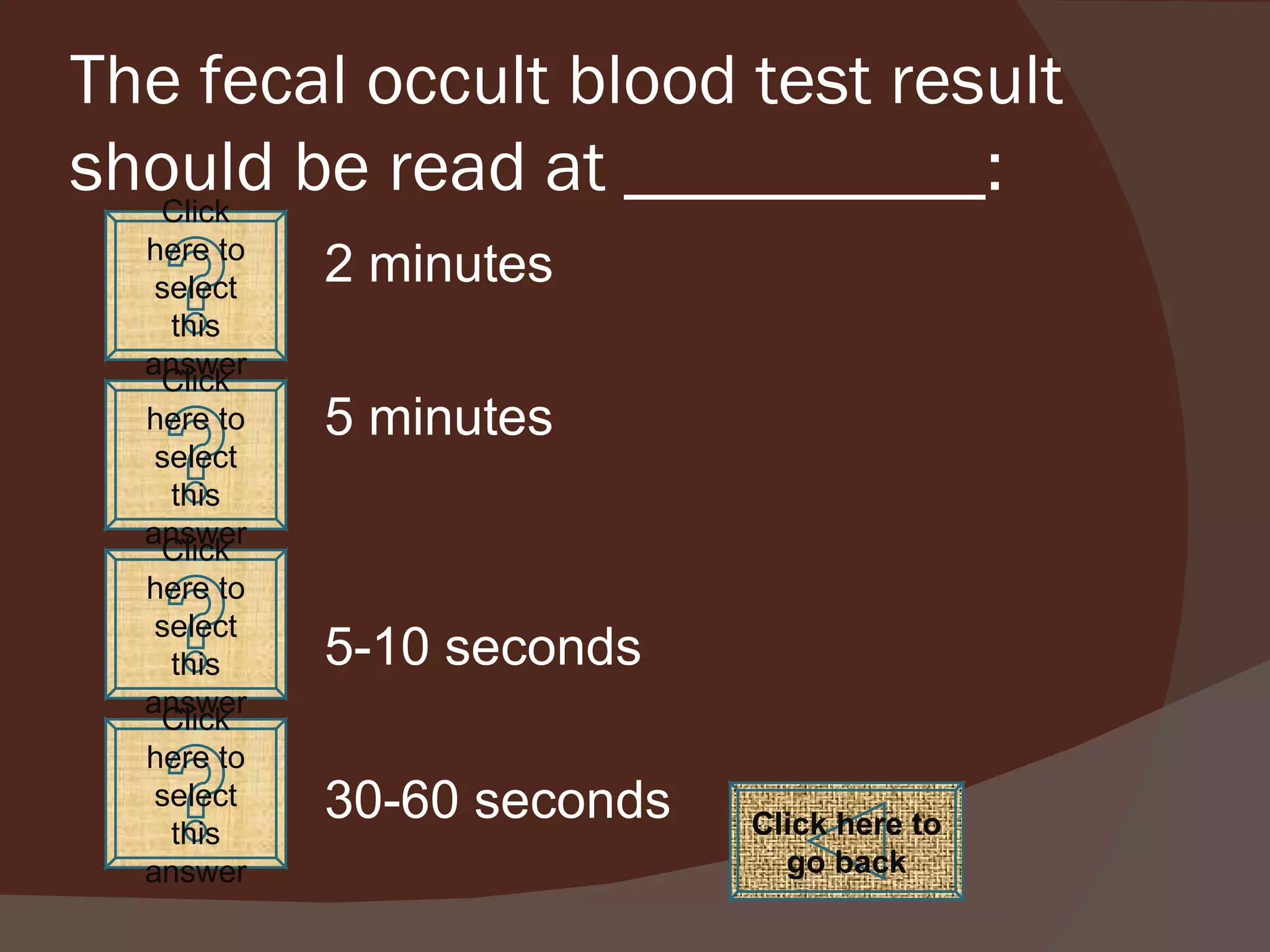 The fecal occult blood test result should be read at __________: 2 minutes 5 minutes 5-10 seconds 30-60 seconds Click here to go back Click here to select this answer Click here to select this answer Click here to select this answer Click here to select this answer 