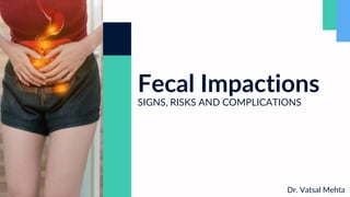 Fecal Impactions
SIGNS, RISKS AND COMPLICATIONS
Dr. Vatsal Mehta
 