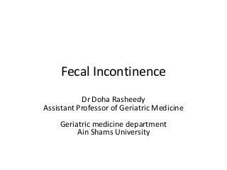 Fecal Incontinence
Dr Doha Rasheedy
Assistant Professor of Geriatric Medicine
Geriatric medicine department
Ain Shams University
 