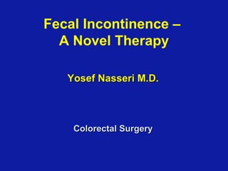 Yosef Nasseri M.D.Yosef Nasseri M.D.
Fecal Incontinence –
A Novel Therapy
Colorectal SurgeryColorectal Surgery
 