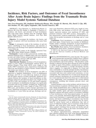231




Incidence, Risk Factors, and Outcomes of Fecal Incontinence
After Acute Brain Injury: Findings from the Traumatic Brain
Injury Model Systems National Database
Amy Foxx-Orenstein, DO, Stephanie Kolakowsky-Hayner, MA, Jennifer H. Marwitz, MA, David X. Cifu, MD,
Ann Dunbar, PT, MS, Jeffrey Englander, MD, Gerard Francisco, MD
   ABSTRACT. Foxx-Orenstein A, Kolakowsky-Hayner S,                                      rent 1-year disposition, admission GCS score, length of coma,
Marwitz JH, Cifu DX, Dunbar A, Englander J, Francisco G.                                 LOS, FIM scores, and incidence of UTI (P .05). Although
Incidence, risk factors, and outcomes of fecal incontinence                              logistic regression analyses were signiﬁcant (P .001), and
after acute brain injury: ﬁndings from the Traumatic Brain                               predicted continence with 100% accuracy, demographics, in-
Injury Model Systems national database. Arch Phys Med                                    jury characteristics, medical complications, and functional out-
Rehabil 2003;84:231-7.                                                                   comes did not predict incontinence at discharge and at 1-year
   Objective: To investigate the incidence, risk factors, and                            follow-up.
outcome in patients with fecal incontinence after acute brain                               Conclusions: Fecal incontinence is a signiﬁcant problem
injury.                                                                                  after brain injury. Certain factors may increase its likelihood.
   Design: A retrospective study of the incidence of and risk                            Further studies evaluating mechanisms of fecal incontinence
factors contributing to fecal incontinence, and outcomes at                              and treatment or control interventions would be useful.
admission to and discharge from inpatient rehabilitation and at                             Key Words: Brain injuries; Fecal incontinence; Incidence;
1-year follow-up.                                                                        Rehabilitation; Risk factors; Treatment outcome.
   Setting: Medical centers in the federally sponsored Trau-                                © 2003 by the American Congress of Rehabilitation Medi-
matic Brain Injury Model Systems (TBIMS).                                                cine and the American Academy of Physical Medicine and
   Participants: A total of 1013 consecutively enrolled reha-                            Rehabilitation
bilitation inpatients from 17 TBIMS centers who were admitted
to acute care within 24 hours of traumatic brain injury and seen
at 1-year postinjury between 1990 and 2000.
   Interventions: Not applicable.
                                                                                         F ECALstigmata thatquietly IS athis condition leaves sufferers
                                                                                             social
                                                                                                    INCONTINENCE

                                                                                         and caretakers to cope
                                                                                                                surround
                                                                                                                          silent disorder. The negative

                                                                                                                      with their feelings of embarrass-
   Main Outcome Measures: Incidence of fecal incontinence,                               ment, humiliation, and social isolation.1-3 The prevalence of the
length of coma, length of posttraumatic amnesia (PTA), ad-                               disorder is unknown because those affected are often unwilling
mission Glasgow Coma Scale (GCS) score, length of stay                                   or unable to speak of the problem, and physicians are unlikely
(LOS), FIM™ instrument scores, disposition at discharge and                              to ask.4,5 Fecal incontinence is socially devastating, because
follow-up, and incidences of pelvic fracture, frontal contusion,                         when it happens, it is impossible to disguise. It is easier and
and urinary tract infection (UTI).                                                       more comfortable to avoid the potential incident. Incontinence
   Results: The incidence of fecal incontinence was 68% at                               is often overlooked or misinterpreted6 when, in fact, it may be
admission to inpatient rehabilitation, 12.4% at rehabilitation                           associated with loose stool, normal stool consistency, or even
discharge, and 5.2% at 1-year follow-up. Analysis of variance                            constipation. This inadvertent loss of stool occurs because the
and chi-square analyses revealed statistically signiﬁcant asso-                          normal continence mechanisms are overwhelmed and the abil-
ciations between the incidence of fecal incontinence at reha-                            ity to store material and selectively release gas or solid material
bilitation admission and admission GCS score, length of coma                             is lost. Additionally, fecal incontinence has several medical
and PTA, LOS, and incidence of UTI and frontal contusion.                                consequences, including skin irritation, pressure ulcers, and
Fecal incontinence at rehabilitation discharge was signiﬁcantly                          skin infections.
associated with several variables, including age, discharge dis-                            Limited literature exists on the incidence and risk factors for
position, admission GCS score, length of coma, PTA, LOS,                                 fecal incontinence in patients with brain injury. It is recognized
FIM scores, and incidence of pelvic fracture and frontal con-                            early during hospitalization and is addressed by placing pa-
tusion. Signiﬁcant associations were also found between fecal                            tients on bowel-management regimens that often include bulk-
incontinence at 1-year follow-up and age, discharge and cur-                             ing and/or motility agents and timed elimination programs.
                                                                                         Impaired cognition and neural control of evacuation contribute
                                                                                         to fecal incontinence in the brain-injured patient. Its speciﬁc
                                                                                         cause is not generally determined diagnostically, perhaps be-
  From the Virginia Commonwealth University, Richmond, VA (Foxx-Orenstein,               cause bowel consistency is regimented soon after initial brain
Kolakowsky-Hayner, Marwitz, Cifu, Dunbar); Santa Clara Valley Medical Center,
San Jose, CA (Englander); and TIRR, Houston, TX (Francisco).
                                                                                         trauma, and factors contributing to incontinence may become
  Supported in part by the National Institute on Disability and Rehabilitation Re-       less apparent. Incontinence in these patients may be exacer-
search, US Department of Education (grant no. H133B80029) and the Irving I. and          bated by various factors such as medications, diet, lack of
Felicia F. Rubin Family Brain Injury Research Fund. Data were contributed from the       access to bathroom facilities, lack of awareness of the need to
Traumatic Brain Injury Model Systems.
  No commercial party having a direct ﬁnancial interest in the results of the research
                                                                                         defecate, and weak pelvic ﬂoor muscles. Incontinence may
supporting this article has or will confer a beneﬁt upon the author(s) or upon any       delay a patient’s discharge from an acute care facility and can
organization with which the author(s) is/are associated.                                 substantially hinder a return to the home environment and a
  Reprint requests to Jennifer H. Marwitz, MA, Dept of Physical Medicine and             resumption of preinjury activities.
Rehabilitation, Virginia Commonwealth University, Box 980542, Richmond, VA
23298-0542.
                                                                                            To enhance representativeness, multicenter, longitudinal
  0003-9993/03/8402-7125$35.00/0                                                         data collection methods were used7 at the National Institute on
  doi:10.1053/apmr.2003.50095                                                            Disability and Rehabilitation Research (NIDRR) Traumatic

                                                                                                              Arch Phys Med Rehabil Vol 84, February 2003
 