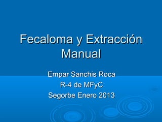 Fecaloma y Extracción
      Manual
    Empar Sanchis Roca
       R-4 de MFyC
    Segorbe Enero 2013
 