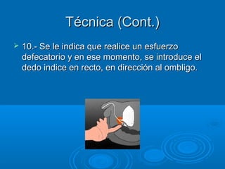 Técnica (Cont.)
   10.- Se le indica que realice un esfuerzo
    defecatorio y en ese momento, se introduce el
    dedo indice en recto, en dirección al ombligo.
 