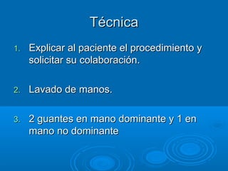 Técnica
1.   Explicar al paciente el procedimiento y
     solicitar su colaboración.

2.   Lavado de manos.

3.   2 guantes en mano dominante y 1 en
     mano no dominante
 