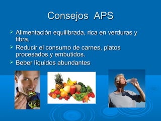 Consejos APS
   Alimentación equilibrada, rica en verduras y
    fibra.
   Reducir el consumo de carnes, platos
    procesados y embutidos.
   Beber líquidos abundantes
 