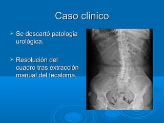 Caso clinico
   Se descartó patologia
    urológica.

   Resolución del
    cuadro tras extracción
    manual del fecaloma.
 