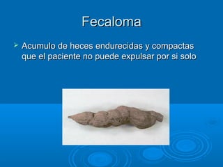 Fecaloma
   Acumulo de heces endurecidas y compactas
    que el paciente no puede expulsar por si solo
 