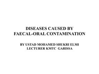 DISEASES CAUSED BY
FAECAL-ORAL CONTAMINATION
BY USTAD MOHAMED SHUKRI ELMI
LECTURER KMTC GARISSA
 