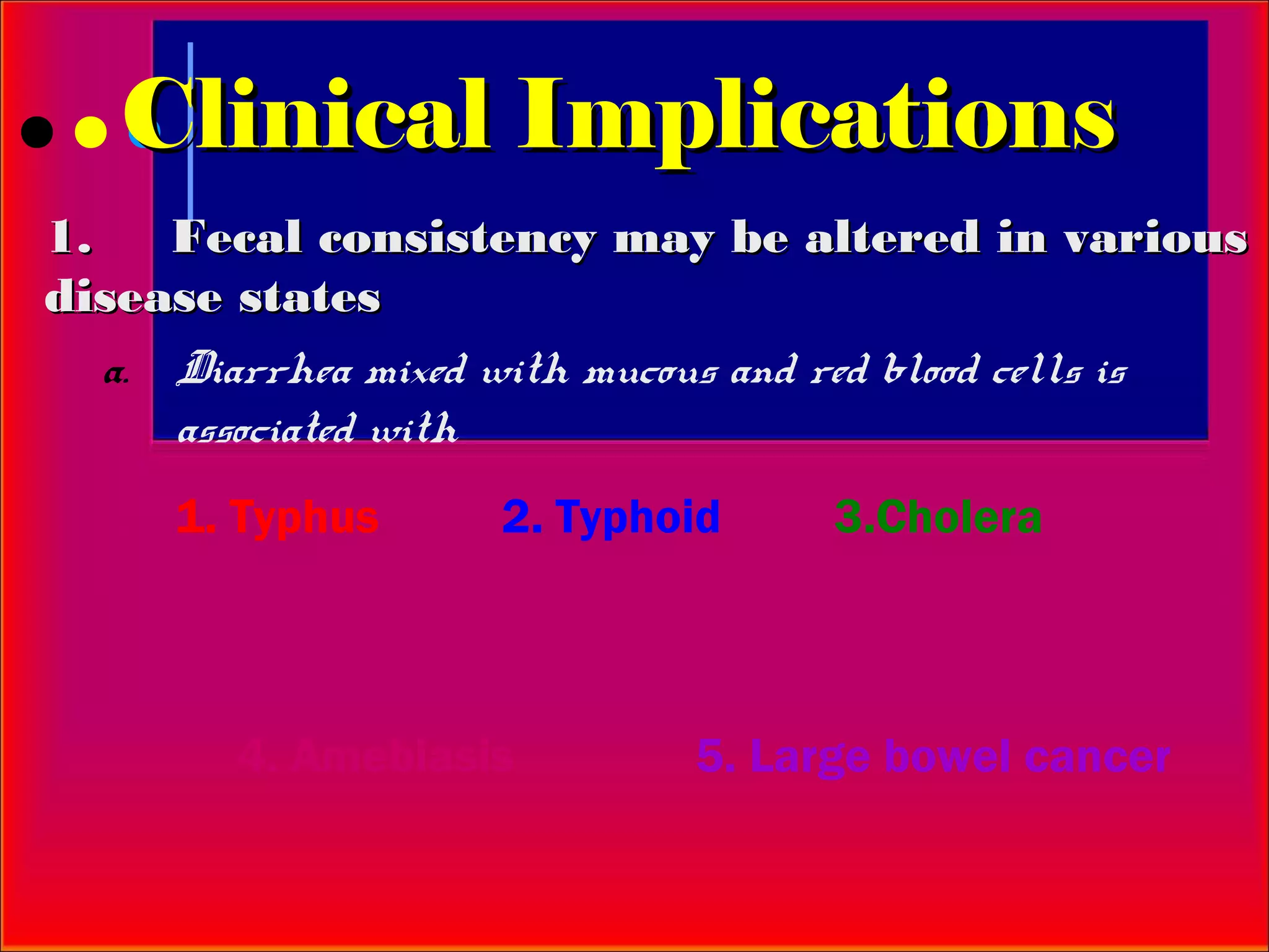 Clinical Implications
1.    Fecal consistency may be altered in various
disease states
   a. Diarrhea mixed with mucous and red blood cells is
      associated with
     1. Typhus      2. Typhoid      3.Cholera



        4. Amebiasis         5. Large bowel cancer
 