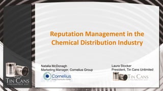 Reputation Management in the
Chemical Distribution Industry
Natalia McDonagh
Marketing Manager, Cornelius Group
Laura Stocker
President, Tin Cans Unlimited
 
