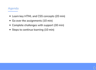 Agenda
Learn key HTML and CSS concepts (20 min)
Go over the assignments (10 min)
Complete challenges with support (30 min)
Steps to continue learning (10 min)
6
 