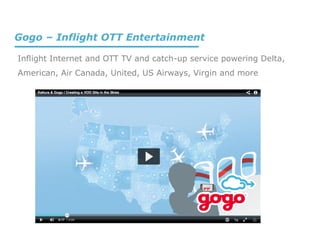 Inflight Internet and OTT TV and catch-up service powering Delta,
American, Air Canada, United, US Airways, Virgin and more
Gogo – Inflight OTT Entertainment
 