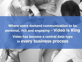Where users demand communication to be
personal, rich and engaging – Video is King
Video has become a central data type
in every business process
 