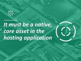 8
It must be a native,
core asset in the
hosting application
 