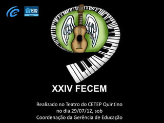 XXIV FECEM
      XXIV FECEM
Realizado no Teatro do CETEP Quintino
         no dia 29/07/12, sob
Coordenação da Gerência de Educação
 