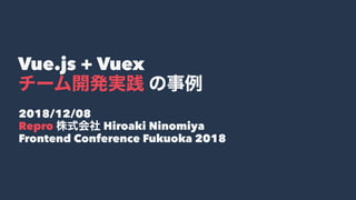 Vue.js + Vuex
2018/12/08
Repro Hiroaki Ninomiya
Frontend Conference Fukuoka 2018
 