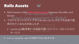 Rails Assets
• Rails Assets is the frictionless proxy between Bundler and
Bower.
• xxx-rails
• JavaScript ( )
• rails-assets-xxx Gem
 