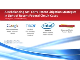 PRESENTER NAMECOMPANY NAME1 I
ACC Litigation Committee Meeting
A Rebalancing Act: Early Patent Litigation Strategies
in Light of Recent Federal Circuit Cases
Demarron Berkley
Patent Litigation
Counsel
Matt Hult
Senior Litigation
Patent Counsel
Jim Knox
Vice President,
Intellectual
Property
Mackenzie Martin
Partner – Dallas
July 28, 2016 | Palo Alto
July 29, 2016 | San Francisco
 