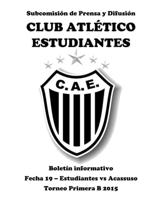 Subcomisión de Prensa y Difusión
CLUB ATLÉTICO
ESTUDIANTES
Boletín informativo
Fecha 19 – Estudiantes vs Acassuso
Torneo Primera B 2015
 