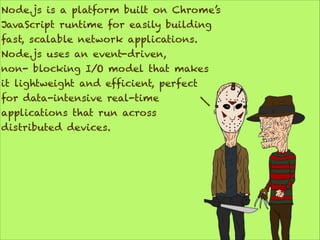 Node.js is a platform built on Chrome’s
JavaScript runtime for easily building
fast, scalable network applications.
Node.js uses an event-driven,
non- blocking I/O model that makes
it lightweight and efficient, perfect
for data-intensive real-time
applications that run across
distributed devices.

 