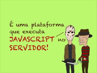 É uma plataforma
que executa

JAVASCRIPT
SERVIDOR!

no

 