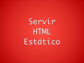 Servir	
HTML	
Estático

 