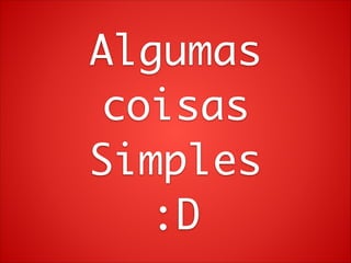 Algumas	
coisas	
Simples	
:D

 