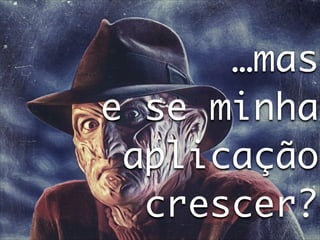 …mas	
e se minha	
aplicação	
crescer?

 