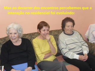 Mas ao decorrer dos encontros percebemos que a
interação no residencial foi evoluindo:
 