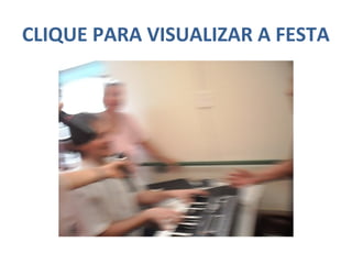 CLIQUE PARA VISUALIZAR A FESTA
 