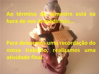 Ao término do semestre está na
hora de nos despedirmos...
Para deixarmos uma recordação do
nosso trabalho, realizamos uma
atividade final.
 