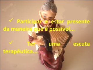  Participar e estar presente
da maneira que é possível...
 Ter uma escuta
terapêutica...
 